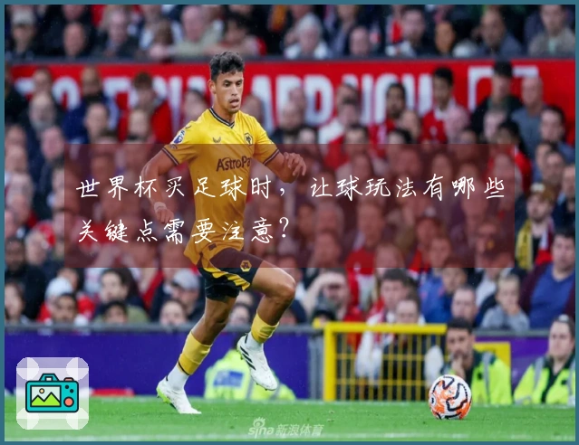 世界杯买足球时，让球玩法有哪些关键点需要注意？