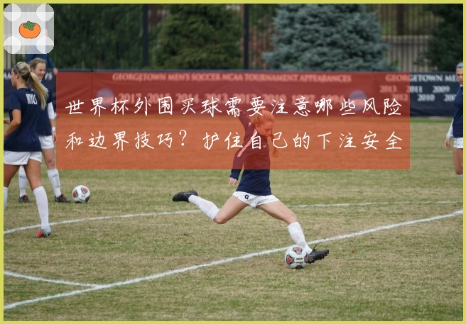 世界杯外围买球需要注意哪些风险和边界技巧？护住自己的下注安全