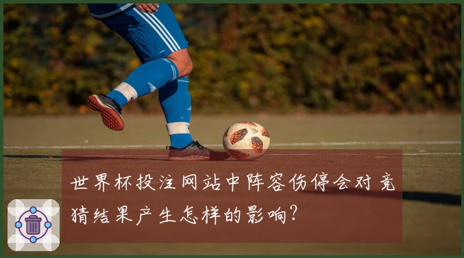 世界杯投注网站中阵容伤停会对竞猜结果产生怎样的影响？
