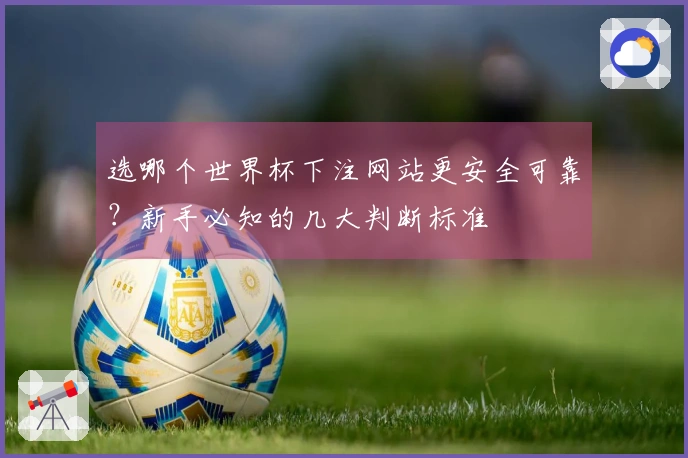 选哪个世界杯下注网站更安全可靠？新手必知的几大判断标准