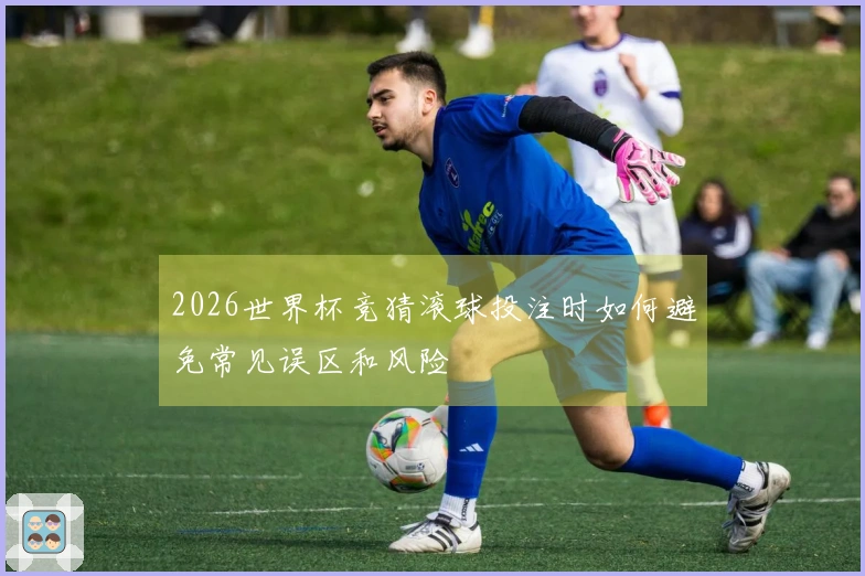 2026世界杯竞猜滚球投注时如何避免常见误区和风险