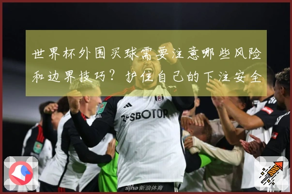 世界杯外围买球需要注意哪些风险和边界技巧？护住自己的下注安全