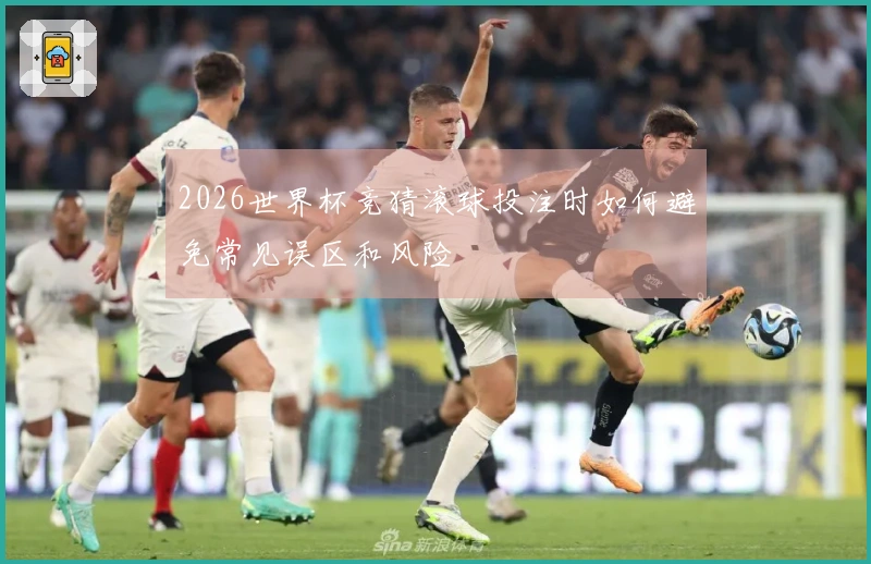 2026世界杯竞猜滚球投注时如何避免常见误区和风险