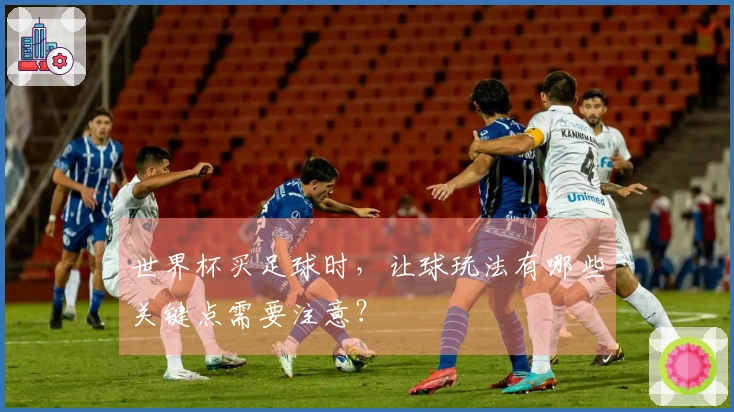 世界杯买足球时，让球玩法有哪些关键点需要注意？